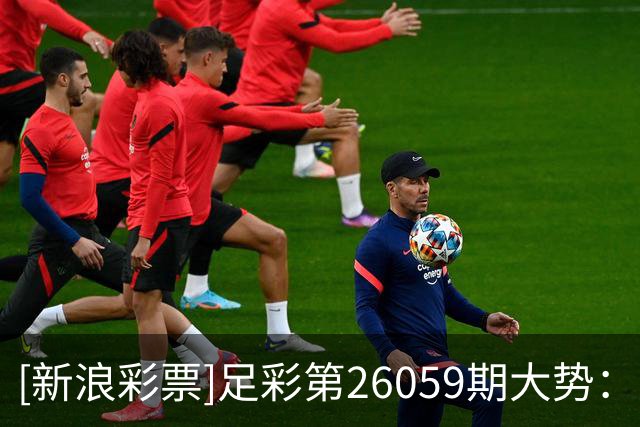 [新浪彩票]足彩第26059期大势：曼城坐和望赢